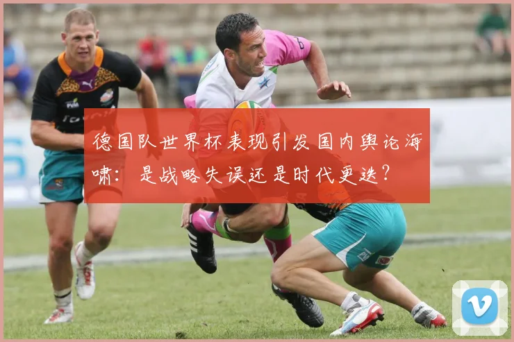德国队世界杯表现引发国内舆论海啸：是战略失误还是时代更迭？