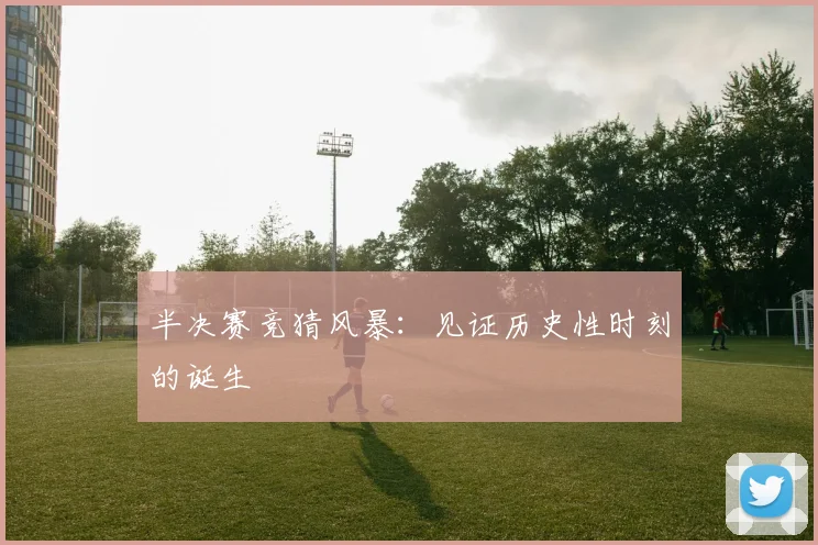半决赛竞猜风暴：见证历史性时刻的诞生