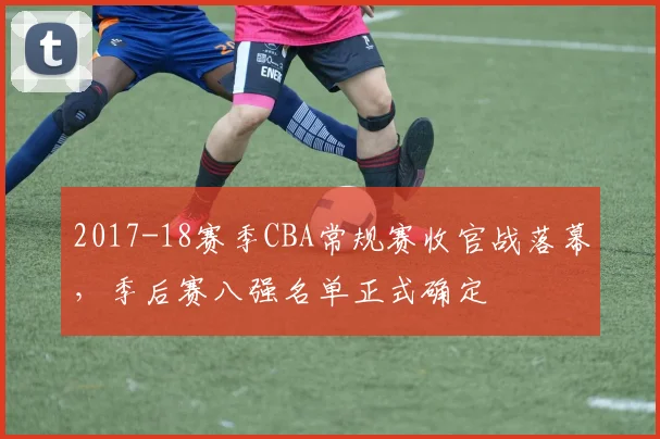 2017-18赛季CBA常规赛收官战落幕，季后赛八强名单正式确定