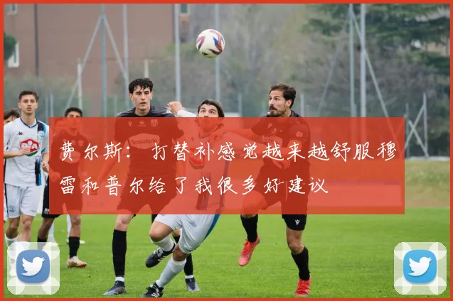 费尔斯：打替补感觉越来越舒服穆雷和普尔给了我很多好建议