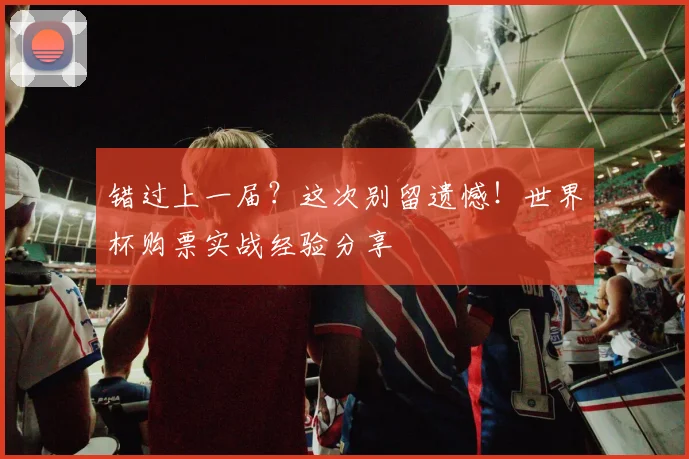 错过上一届？这次别留遗憾！世界杯购票实战经验分享