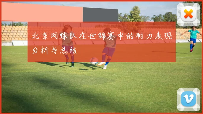 北京网球队在世锦赛中的耐力表现分析与总结