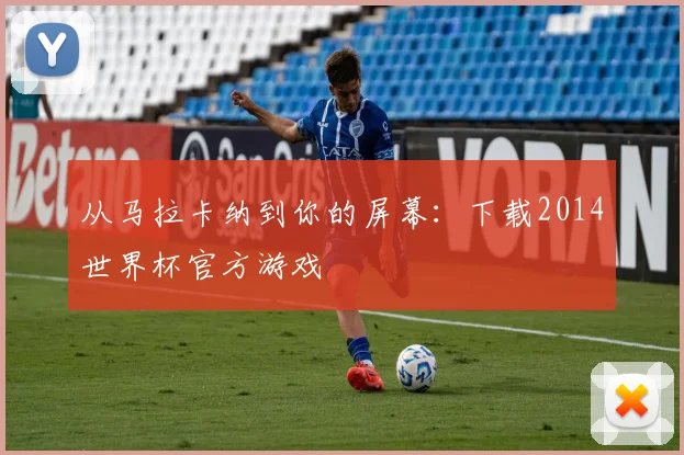 从马拉卡纳到你的屏幕：下载2014世界杯官方游戏