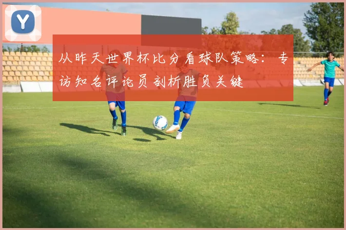 从昨天世界杯比分看球队策略：专访知名评论员剖析胜负关键