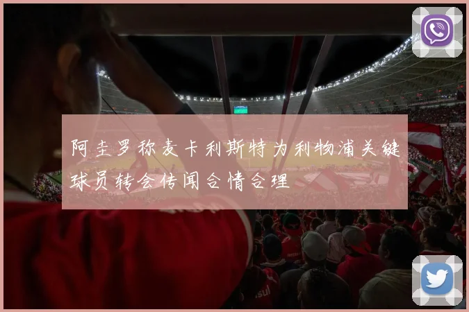 阿圭罗称麦卡利斯特为利物浦关键球员转会传闻合情合理